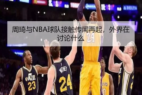 周琦与NBA球队接触传闻再起，外界在讨论什么